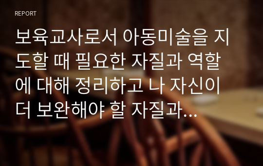 보육교사로서 아동미술을 지도할 때 필요한 자질과 역할에 대해 정리하고 나 자신이 더 보완해야 할 자질과 노력할 방향에 대해 서술하시오