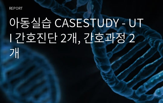 아동실습 CASESTUDY - UTI 간호진단 2개, 간호과정 2개