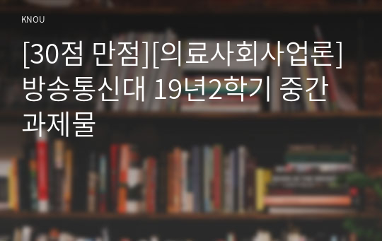 [30점 만점][의료사회사업론]방송통신대 19년2학기 중간과제물