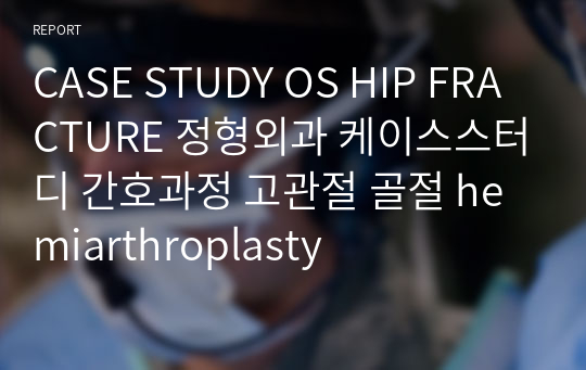 CASE STUDY OS HIP FRACTURE 정형외과 케이스스터디 간호과정 고관절 골절 hemiarthroplasty