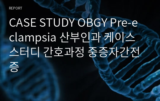 CASE STUDY OBGY Pre-eclampsia 산부인과 케이스스터디 간호과정 중증자간전증