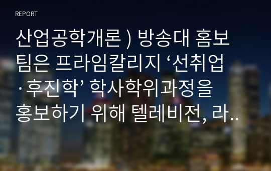 산업공학개론 ) 방송대 홈보팀은 프라임칼리지 ‘선취업·후진학’ 학사학위과정을 홍보하기 위해 텔레비전, 라디오, 신문, 인터넷 포털 등 네 가지 매체에 광고를 게재하고 있다.