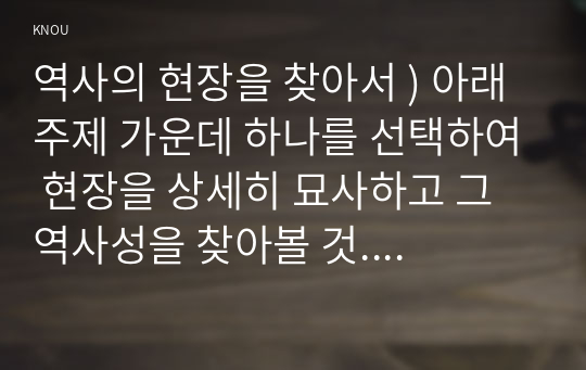 역사의 현장을 찾아서 ) 아래 주제 가운데 하나를 선택하여 현장을 상세히 묘사하고 그 역사성을 찾아볼 것. 자신이 직접 다녔던 역사현장 가운데 기억에 남는 곳 - 명량 해전과 울돌묵 그리고 이순신