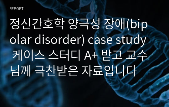 [A+ 정신간호학실습 양극성 장애 케이스] 양극성장애, bipolar disorder, BPD, 케이스 스터디, case study, 교수님께 극찬받은 자료, 문헌고찰, 간호과정, 간호사정, 간호진단