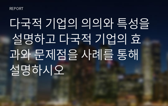 다국적 기업의 의의와 특성을 설명하고 다국적 기업의 효과와 문제점을 사례를 통해 설명하시오