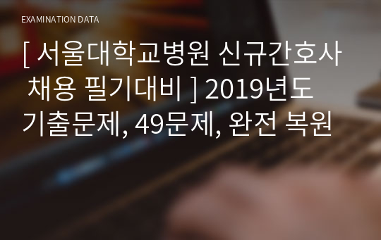 [ 서울대학교병원 신규간호사 채용 필기대비 ] 2019년도 기출문제, 49문제, 완전 복원