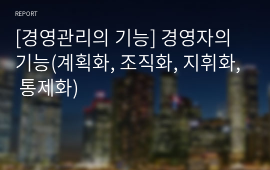 [경영관리의 기능] 경영자의 기능(계획화, 조직화, 지휘화, 통제화)