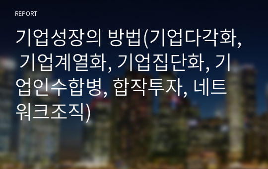 기업성장의 방법(기업다각화, 기업계열화, 기업집단화, 기업인수합병, 합작투자, 네트워크조직)