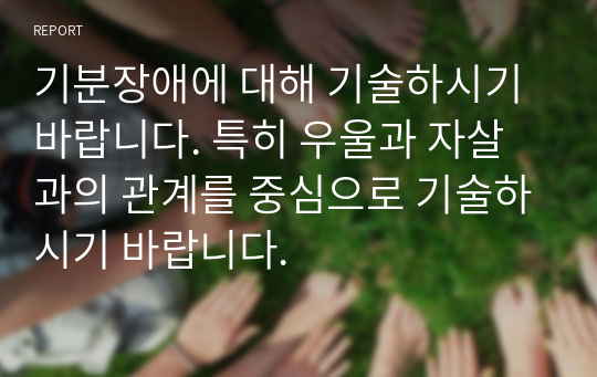 기분장애에 대해 기술하시기 바랍니다. 특히 우울과 자살과의 관계를 중심으로 기술하시기 바랍니다.