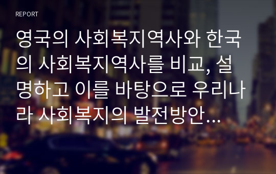 영국의 사회복지역사와 한국의 사회복지역사를 비교, 설명하고 이를 바탕으로 우리나라 사회복지의 발전방안에 대하여 서술