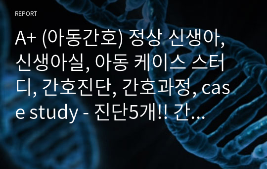 A+ (아동간호) 정상 신생아, 신생아실, 아동 케이스 스터디, 간호진단, 간호과정, case study - 진단5개!! 간호과정 3개!!