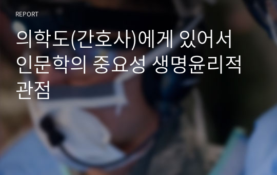 의학도(간호사)에게 있어서 인문학의 중요성 생명윤리적 관점