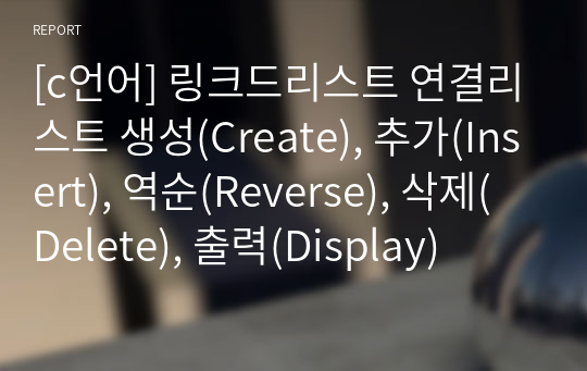 [c언어] 링크드리스트 연결리스트 생성(Create), 추가(Insert), 역순(Reverse), 삭제(Delete), 출력(Display)