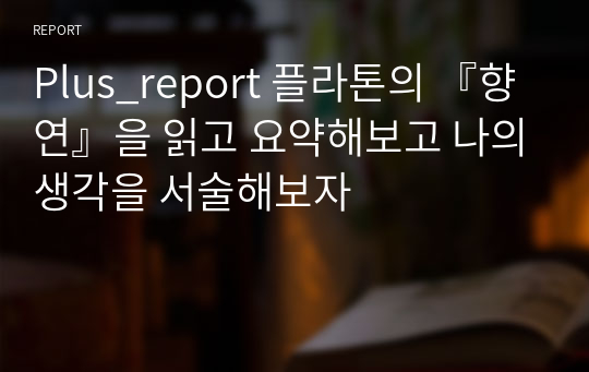 Plus_report 플라톤의 『향연』을 읽고 요약해보고 나의생각을 서술해보자