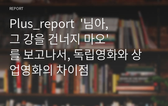 Plus_report  &#039;님아, 그 강을 건너지 마오&#039;를 보고나서, 독립영화와 상업영화의 차이점