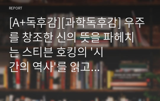 [A+독후감][과학독후감] 우주를 창조한 신의 뜻을 파헤치는 스티븐 호킹의 &#039;시간의 역사&#039;를 읽고 쓴 독후감입니다. 간결하면서 알찬 내용입니다.