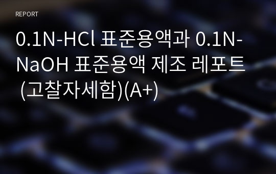 0.1N-HCl 표준용액과 0.1N-NaOH 표준용액 제조 레포트 (고찰자세함)(A+)