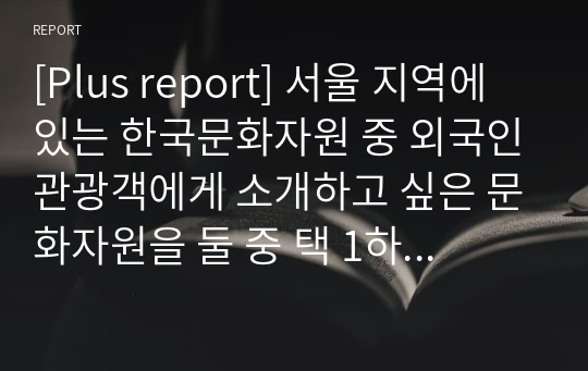 [Plus report] 서울 지역에 있는 한국문화자원 중 외국인관광객에게 소개하고 싶은 문화자원을 둘 중 택 1하여, 다음 유의사항을 준수하여 해당 자원의 관광적 가치에 대해 기술해보시오. 덕수궁조사