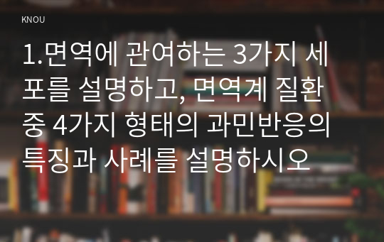 1.면역에 관여하는 3가지 세포를 설명하고, 면역계 질환 중 4가지 형태의 과민반응의 특징과 사례를 설명하시오