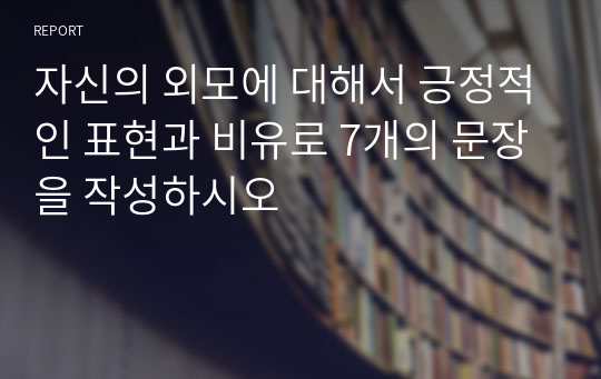 자신의 외모에 대해서 긍정적인 표현과 비유로 7개의 문장을 작성하시오