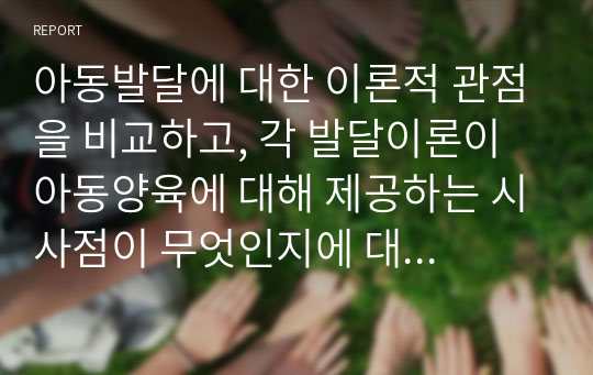 아동발달에 대한 이론적 관점을 비교하고, 각 발달이론이 아동양육에 대해 제공하는 시사점이 무엇인지에 대해 논의해 봅니다.