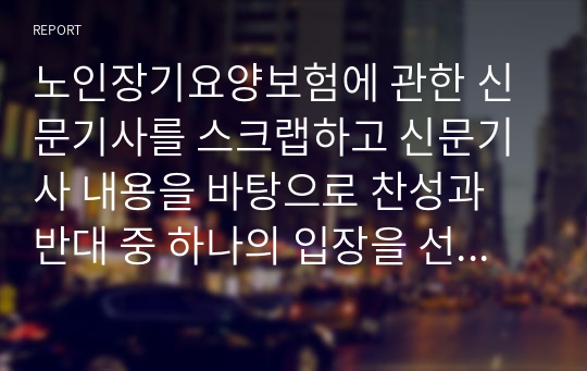 노인장기요양보험에 관한 신문기사를 스크랩하고 신문기사 내용을 바탕으로 찬성과 반대 중 하나의 입장을 선택하시어 본인의 주장을 쓰시오.