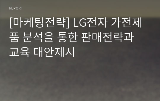 [마케팅전략] LG전자 가전제품 분석을 통한 판매전략과 교육 대안제시