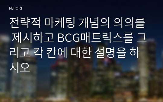 전략적 마케팅 개념의 의의를 제시하고 BCG매트릭스를 그리고 각 칸에 대한 설명을 하시오