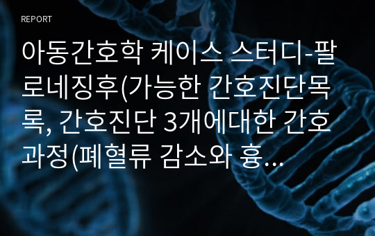 아동간호학 케이스 스터디-팔로네징후(가능한 간호진단목록, 간호진단 3개에대한 간호과정(폐혈류 감소와 흉부 삼출물과 관련된 가스교환장애,불충분한 식이 섭취와 관련된 영양불균형,불충분한 정보와 관련된 불안(모)))