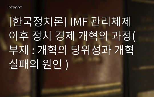 [한국정치론] IMF 관리체제 이후 정치 경제 개혁의 과정(부제 : 개혁의 당위성과 개혁 실패의 원인 )