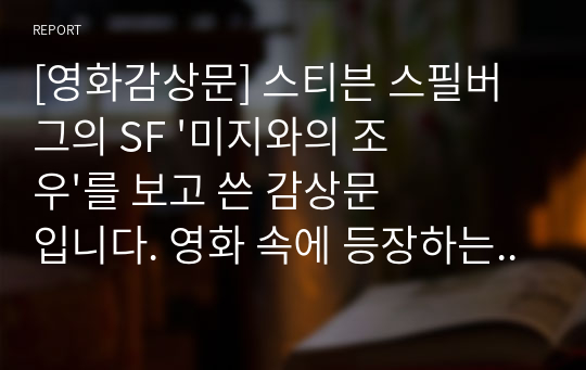 [영화감상문] 스티븐 스필버그의 SF &#039;미지와의 조우&#039;를 보고 쓴 감상문입니다. 영화 속에 등장하는 전파 망원경을 발명한 마틴 라일과 연관시켜 쓴 감상문으로 독자로 하여금 지적 만족을 줄 것입니다.