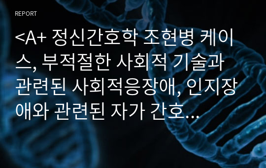 &lt;A+ 정신간호학 조현병 케이스, 부적절한 사회적 기술과 관련된 사회적응장애, 인지장애와 관련된 자가 간호 결핍,알 수 없는 불안과 관련된 수면양상의 장애, 물의 부작용과 관련된 불이행, 자극을 처리하는 능력 결여와 관련된 사고과정의 변화  &gt;