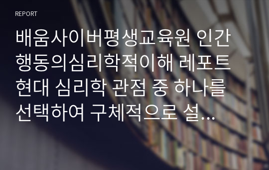 배움사이버평생교육원 인간행동의심리학적이해 레포트  현대 심리학 관점 중 하나를 선택하여 구체적으로 설명하고 자신이 타인을 이해하는 관점에 적용하시오.