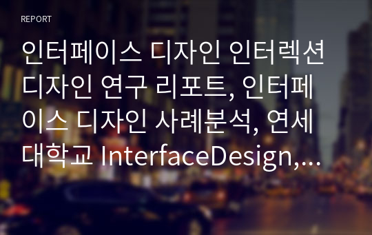 인터페이스 디자인 인터렉션 디자인 연구 리포트, 인터페이스 디자인 사례분석, 연세대학교 InterfaceDesign, 연세대 과제