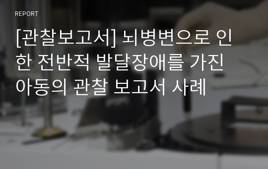 [관찰보고서] 뇌병변으로 인한 전반적 발달장애를 가진 아동의 관찰 보고서 사례