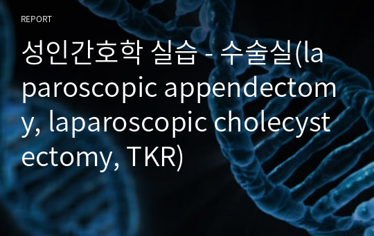 성인간호학 실습 - 수술실(laparoscopic appendectomy, laparoscopic cholecystectomy, TKR)