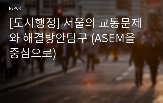 [도시행정] 서울의 교통문제와 해결방안탐구 (ASEM을 중심으로)