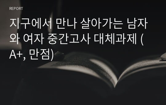 지구에서 만나 살아가는 남자와 여자 중간고사 대체과제 (A+, 만점)