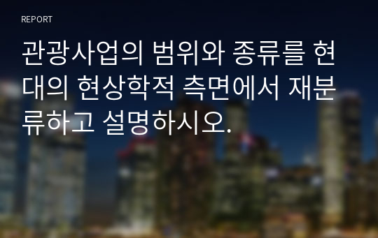 관광사업의 범위와 종류를 현대의 현상학적 측면에서 재분류하고 설명하시오.