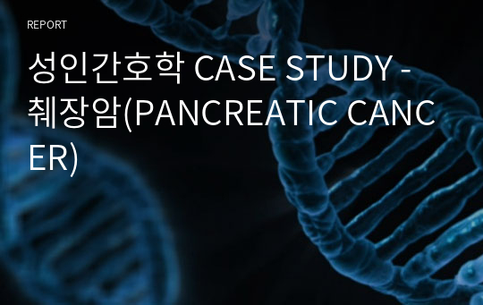 성인간호학 CASE STUDY -췌장암(PANCREATIC CANCER)