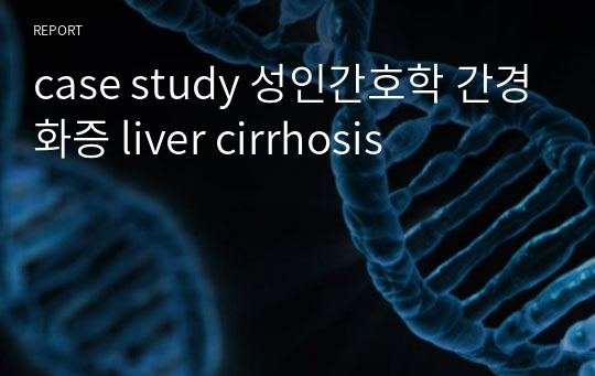 [케이스스터디] 간경화증 liver cirrhosis, 성인간호학
