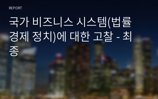 국가 비즈니스 시스템(법률 경제 정치)에 대한 고찰 - 최종