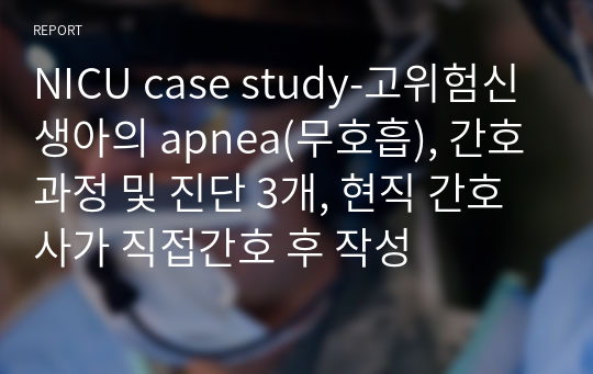 NICU case study-고위험신생아의 apnea(무호흡), 간호과정 및 진단 3개, 현직 간호사가 직접간호 후 작성