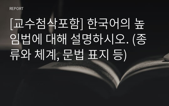 [교수첨삭포함] 한국어의 높임법에 대해 설명하시오. (종류와 체계, 문법 표지 등)