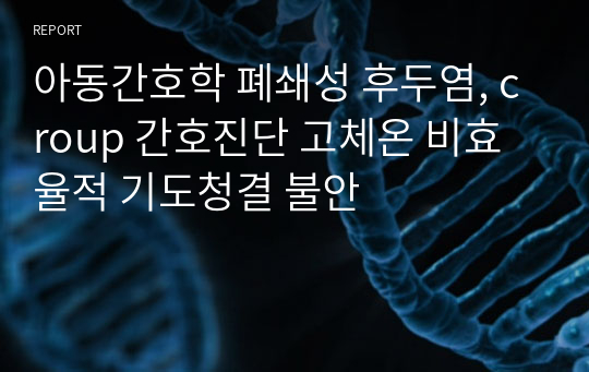 아동간호학 폐쇄성 후두염, croup 간호진단 고체온 비효율적 기도청결 불안