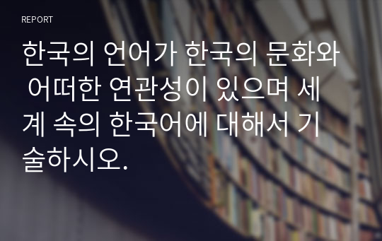 한국의 언어가 한국의 문화와 어떠한 연관성이 있으며 세계 속의 한국어에 대해서 기술하시오.