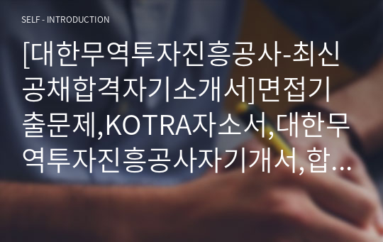 [대한무역투자진흥공사-최신공채합격자기소개서]면접기출문제,KOTRA자소서,대한무역투자진흥공사자기개서,합격자소서,자기소개서,대한무역투자진흥공사,코트라