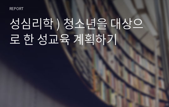 성심리학 ) 청소년을 대상으로 한 성교육 계획하기