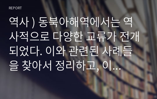 역사 ) 동북아해역에서는 역사적으로 다양한 교류가 전개되었다. 이와 관련된 사례들을 찾아서 정리하고, 이러한 교류를 통해 동아시아 지역에서 어떤 현상이 나타났는지 설명하시오.