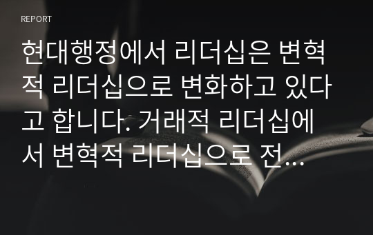 현대행정에서 리더십은 변혁적 리더십으로 변화하고 있다고 합니다. 거래적 리더십에서 변혁적 리더십으로 전환되는 주요 이유는 무엇이며, 변혁적 리더십의 주요 내용은 무엇인지 기술하시오